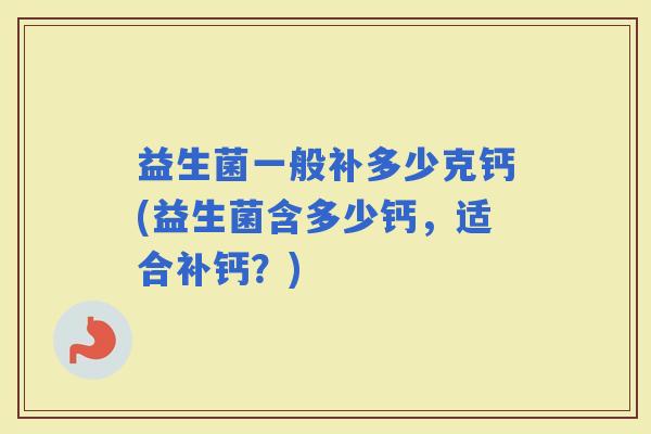 益生菌一般补多少克钙(益生菌含多少钙，适合补钙？)
