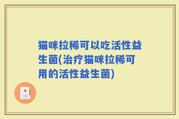 猫咪拉稀可以吃活性益生菌(猫咪拉稀可用的活性益生菌)