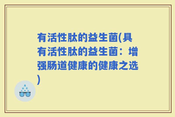 有活性肽的益生菌(具有活性肽的益生菌：增强肠道健康的健康之选)