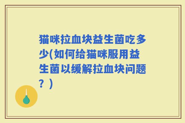 猫咪拉块益生菌吃多少(如何给猫咪服用益生菌以缓解拉块问题？)