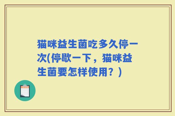 猫咪益生菌吃多久停一次(停歇一下，猫咪益生菌要怎样使用？)