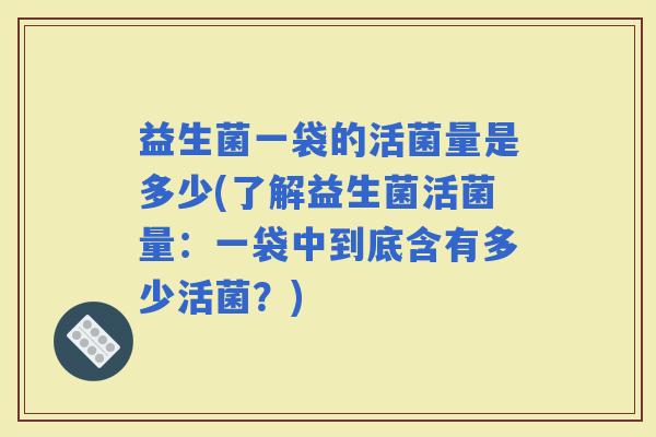 益生菌一袋的活菌量是多少(了解益生菌活菌量：一袋中到底含有多少活菌？)
