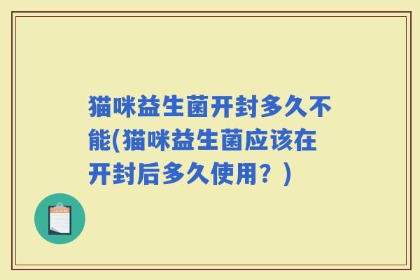 猫咪益生菌开封多久不能(猫咪益生菌应该在开封后多久使用？)