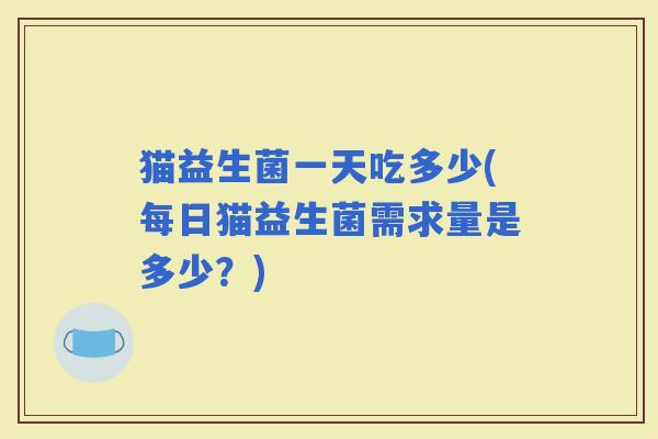 猫益生菌一天吃多少(每日猫益生菌需求量是多少？)