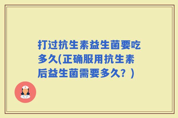 打过抗生素益生菌要吃多久(正确服用抗生素后益生菌需要多久？)