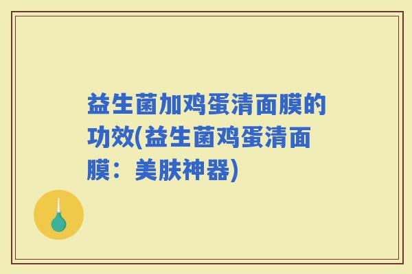 益生菌加鸡蛋清面膜的功效(益生菌鸡蛋清面膜：美肤神器)