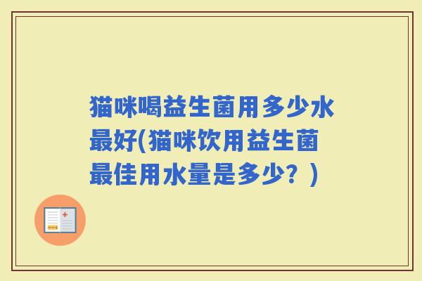 猫咪喝益生菌用多少水好(猫咪饮用益生菌佳用水量是多少？)