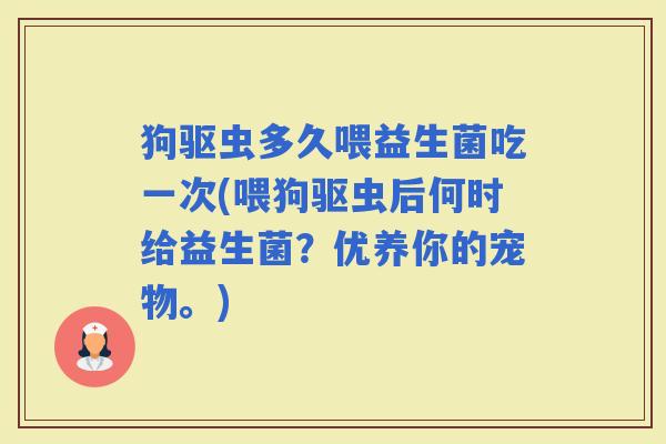 狗驱虫多久喂益生菌吃一次(喂狗驱虫后何时给益生菌？优养你的宠物。)