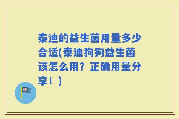 泰迪的益生菌用量多少合适(泰迪狗狗益生菌该怎么用？正确用量分享！)