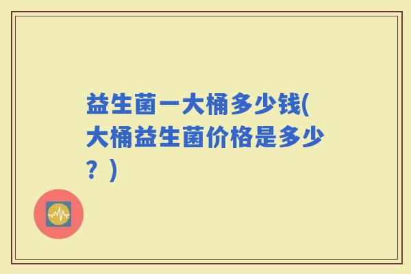 益生菌一大桶多少钱(大桶益生菌价格是多少？)