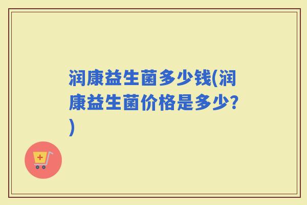 润康益生菌多少钱(润康益生菌价格是多少？)