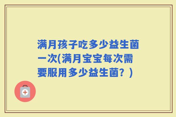满月孩子吃多少益生菌一次(满月宝宝每次需要服用多少益生菌？)
