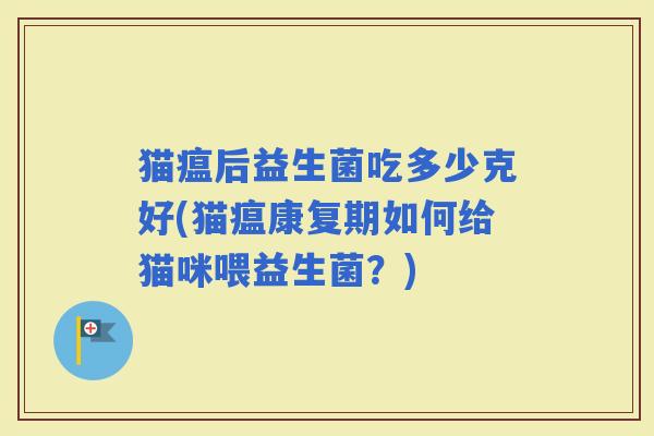 猫瘟后益生菌吃多少克好(猫瘟康复期如何给猫咪喂益生菌？)