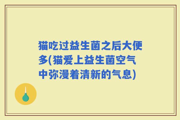 猫吃过益生菌之后大便多(猫爱上益生菌空气中弥漫着清新的气息)