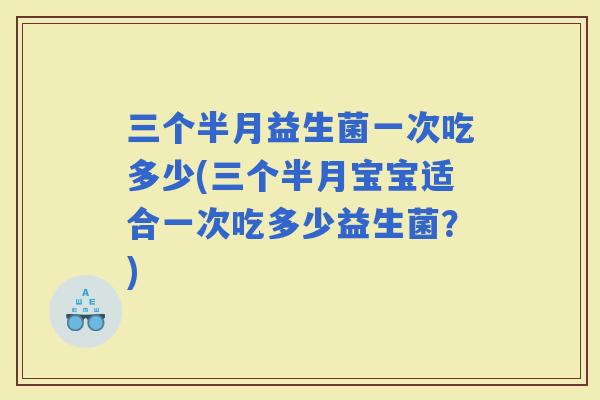 三个半月益生菌一次吃多少(三个半月宝宝适合一次吃多少益生菌？)