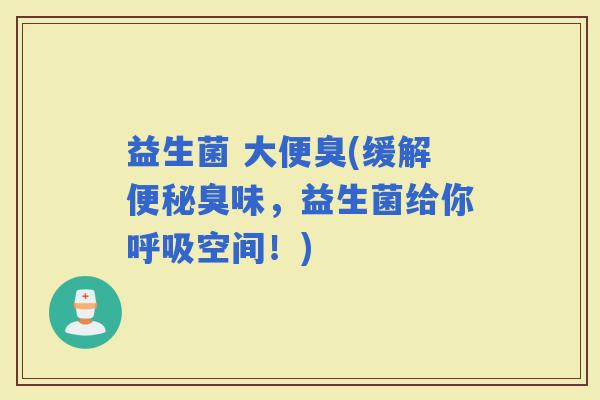 益生菌 大便臭(缓解臭味，益生菌给你空间！)
