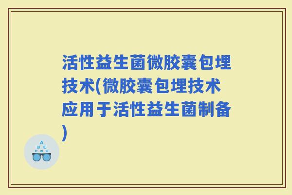 活性益生菌微胶囊包埋技术(微胶囊包埋技术应用于活性益生菌制备)
