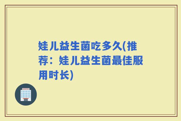 娃儿益生菌吃多久(推荐：娃儿益生菌佳服用时长)