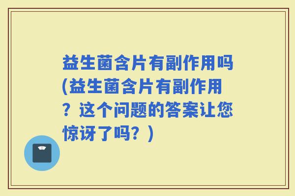 益生菌含片有副作用吗(益生菌含片有副作用？这个问题的答案让您惊讶了吗？)