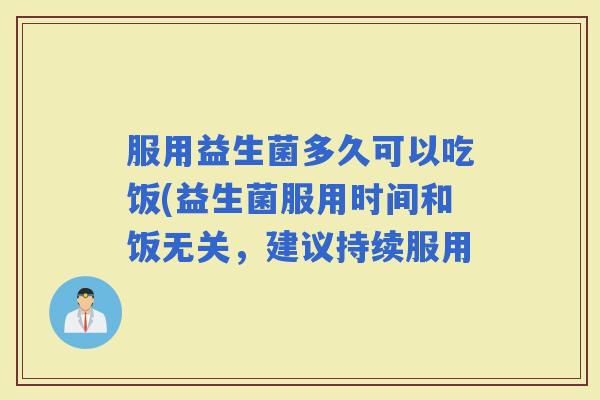 服用益生菌多久可以吃饭(益生菌服用时间和饭无关，建议持续服用