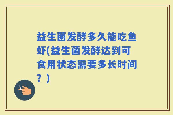 益生菌发酵多久能吃鱼虾(益生菌发酵达到可食用状态需要多长时间？)