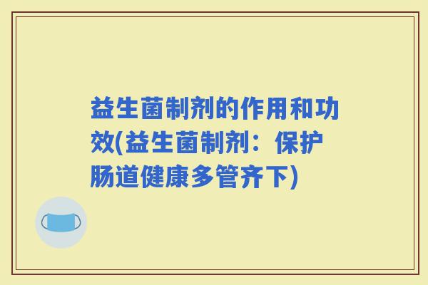 益生菌制剂的作用和功效(益生菌制剂：保护肠道健康多管齐下)
