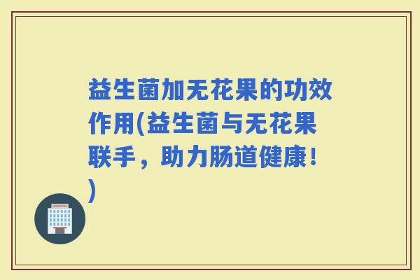益生菌加无花果的功效作用(益生菌与无花果联手，助力肠道健康！)