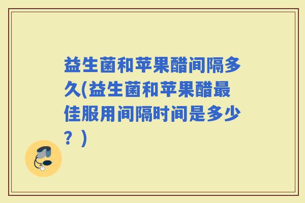 益生菌和苹果醋间隔多久(益生菌和苹果醋佳服用间隔时间是多少？)