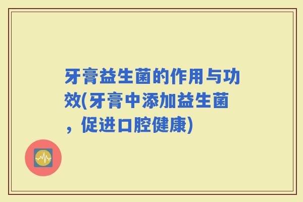 牙膏益生菌的作用与功效(牙膏中添加益生菌，促进口腔健康)