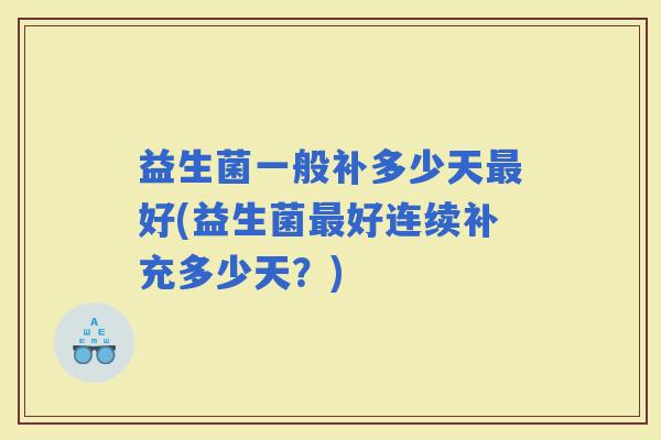 益生菌一般补多少天好(益生菌好连续补充多少天？)