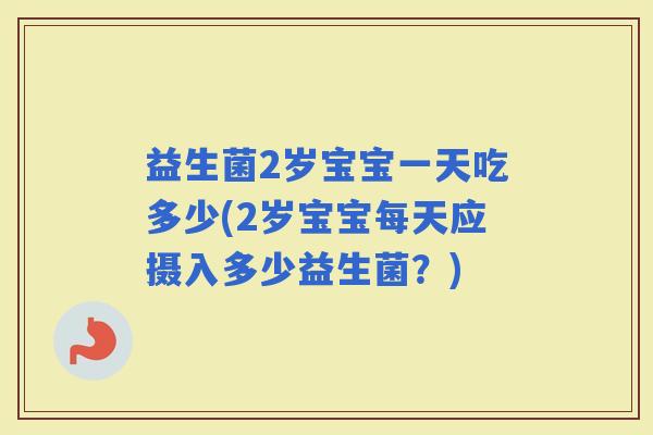 益生菌2岁宝宝一天吃多少(2岁宝宝每天应摄入多少益生菌？)