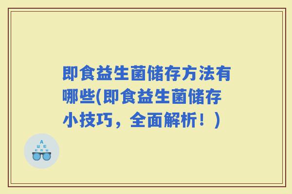 即食益生菌储存方法有哪些(即食益生菌储存小技巧，全面解析！)