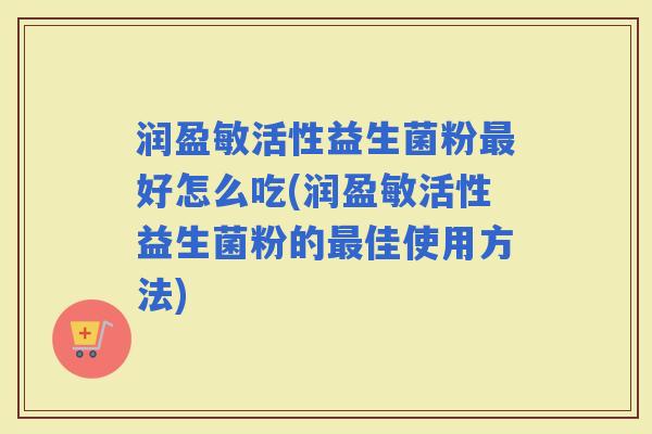 润盈敏活性益生菌粉好怎么吃(润盈敏活性益生菌粉的佳使用方法)