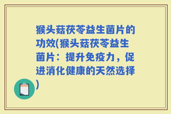 猴头菇茯苓益生菌片的功效(猴头菇茯苓益生菌片：提升力，促进消化健康的天然选择)