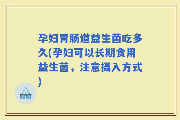 孕妇道益生菌吃多久(孕妇可以长期食用益生菌，注意摄入方式)