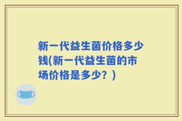 新一代益生菌价格多少钱(新一代益生菌的市场价格是多少？)