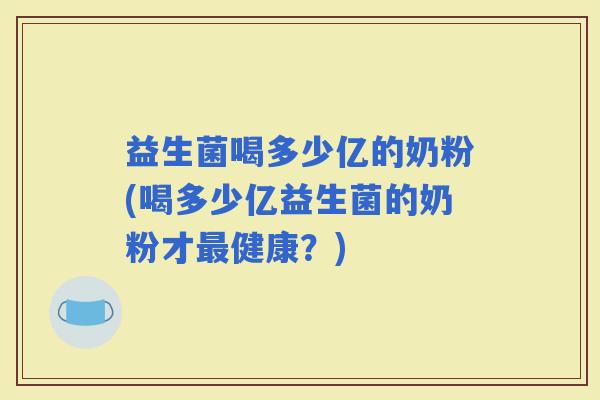 益生菌喝多少亿的奶粉(喝多少亿益生菌的奶粉才健康？)