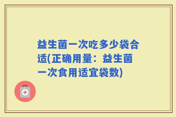 益生菌一次吃多少袋合适(正确用量：益生菌一次食用适宜袋数)