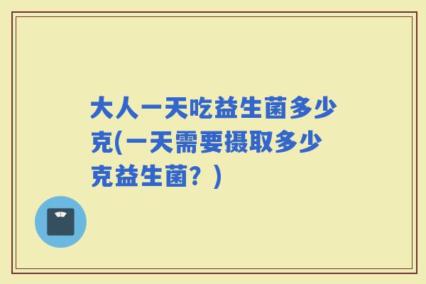 大人一天吃益生菌多少克(一天需要摄取多少克益生菌？)
