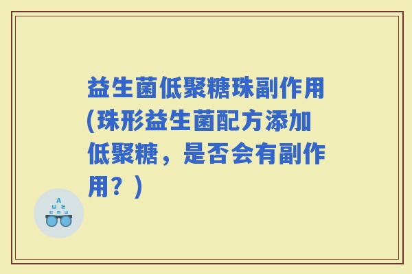 益生菌低聚糖珠副作用(珠形益生菌配方添加低聚糖，是否会有副作用？)