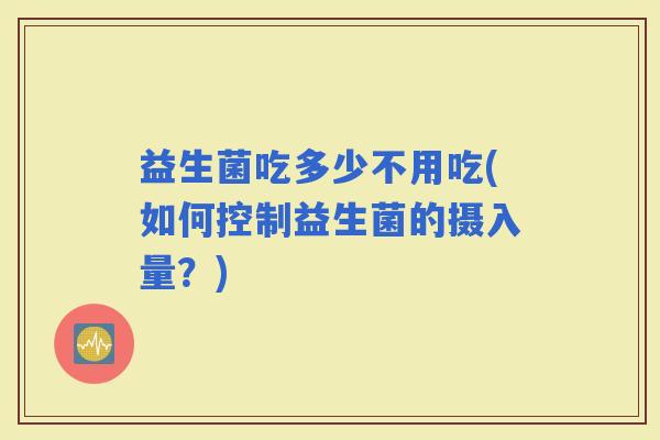 益生菌吃多少不用吃(如何控制益生菌的摄入量？)