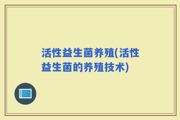 活性益生菌养殖(活性益生菌的养殖技术)