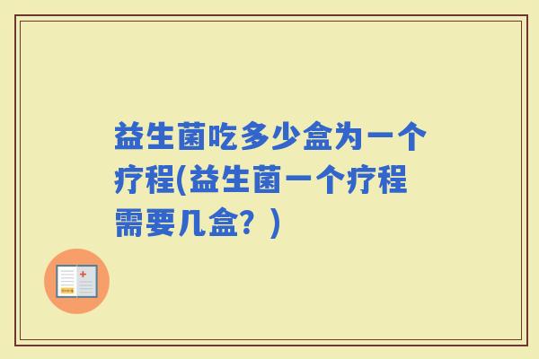 益生菌吃多少盒为一个疗程(益生菌一个疗程需要几盒？)