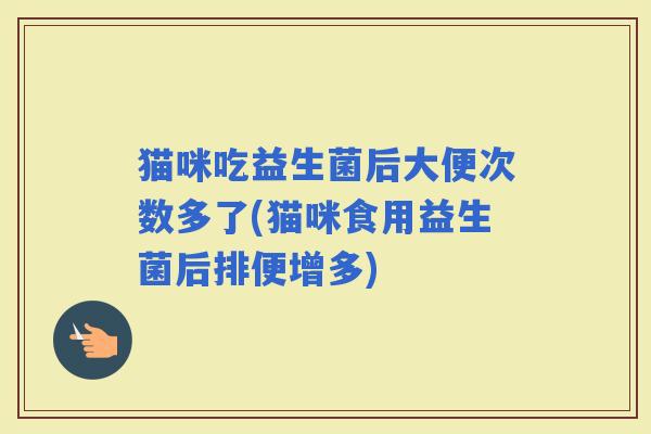 猫咪吃益生菌后大便次数多了(猫咪食用益生菌后排便增多)