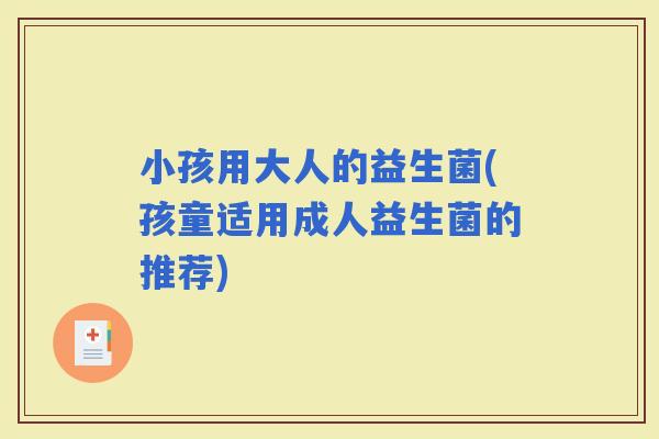 小孩用大人的益生菌(孩童适用成人益生菌的推荐)