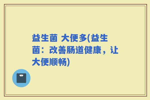 益生菌 大便多(益生菌：改善肠道健康，让大便顺畅)