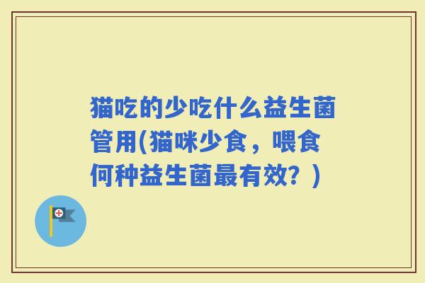 猫吃的少吃什么益生菌管用(猫咪少食，喂食何种益生菌有效？)