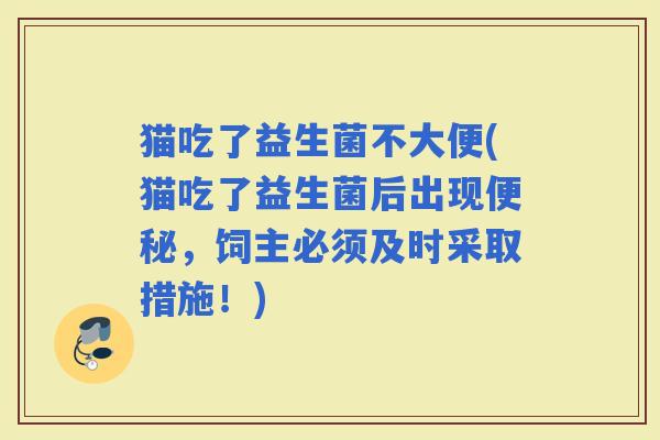 猫吃了益生菌不大便(猫吃了益生菌后出现，饲主必须及时采取措施！)