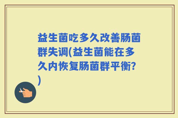 益生菌吃多久改善肠菌群失调(益生菌能在多久内恢复肠菌群平衡？)