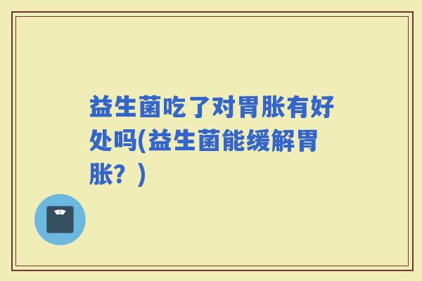 益生菌吃了对胃胀有好处吗(益生菌能缓解胃胀？)